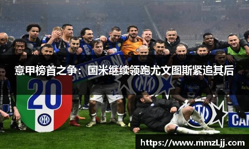 意甲榜首之争：国米继续领跑尤文图斯紧追其后