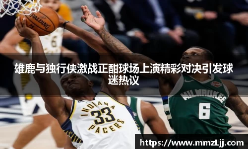 雄鹿与独行侠激战正酣球场上演精彩对决引发球迷热议