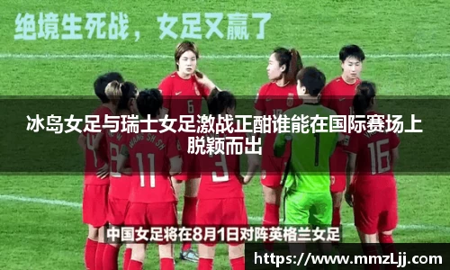 冰岛女足与瑞士女足激战正酣谁能在国际赛场上脱颖而出